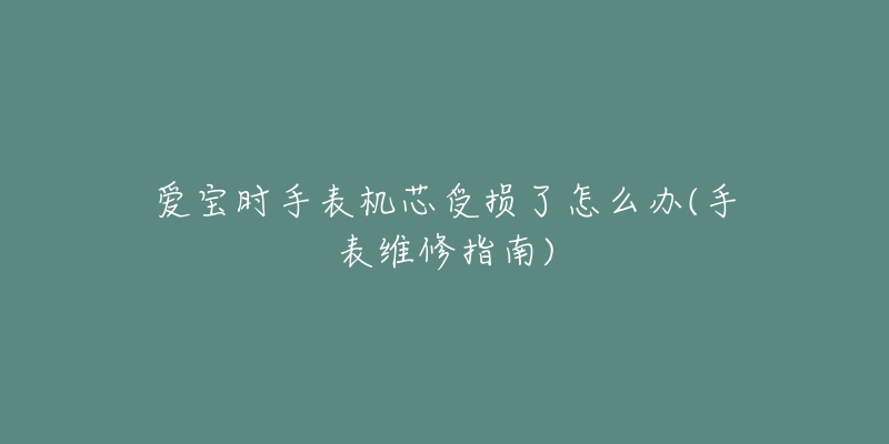 愛寶時手表機(jī)芯受損了怎么辦(手表維修指南)