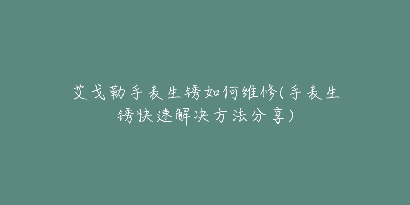 艾戈勒手表生銹如何維修(手表生銹快速解決方法分享)