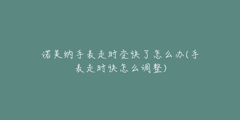 諾美納手表走時變快了怎么辦(手表走時快怎么調(diào)整)