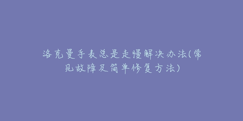 洛克曼手表總是走慢解決辦法(常見故障及簡單修復方法)