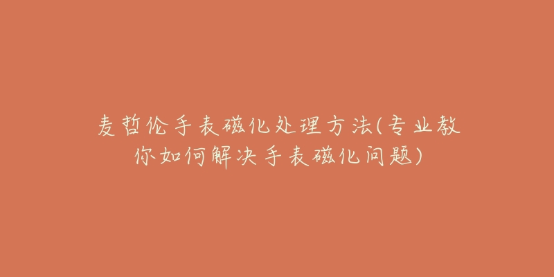 麥哲倫手表磁化處理方法(專業(yè)教你如何解決手表磁化問題)