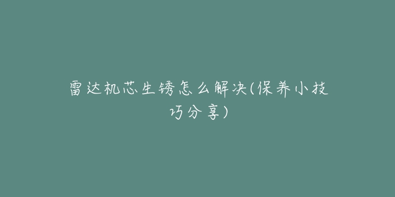 雷達(dá)機(jī)芯生銹怎么解決(保養(yǎng)小技巧分享)