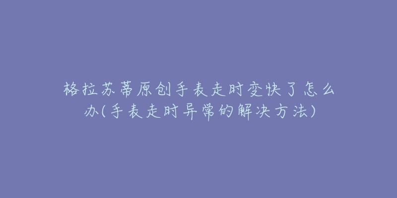 格拉蘇蒂原創(chuàng)手表走時(shí)變快了怎么辦(手表走時(shí)異常的解決方法)