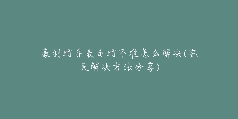 豪利時手表走時不準(zhǔn)怎么解決(完美解決方法分享)