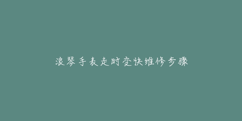 浪琴手表走時(shí)變快維修步驟