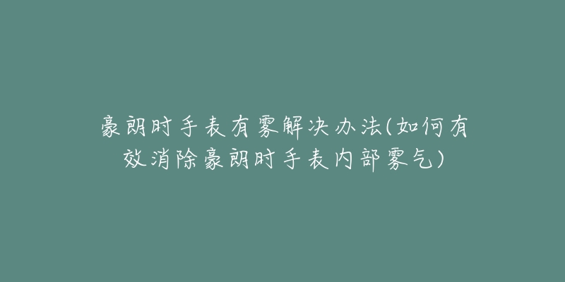 豪朗時手表有霧解決辦法(如何有效消除豪朗時手表內(nèi)部霧氣)