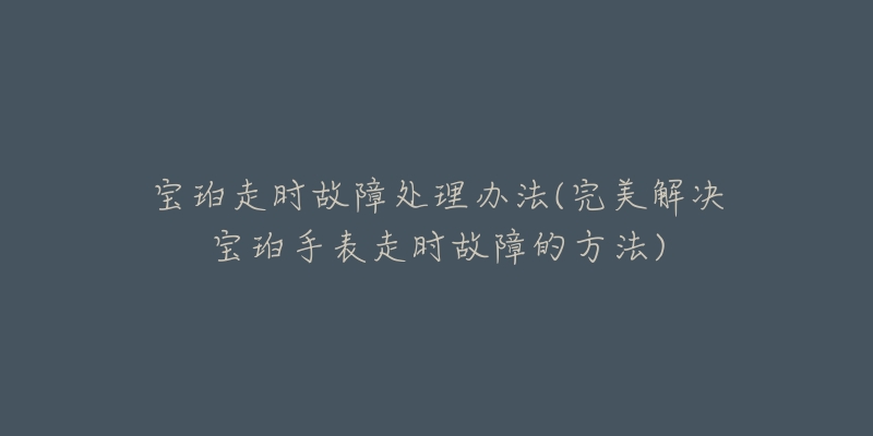 寶珀走時(shí)故障處理辦法(完美解決寶珀手表走時(shí)故障的方法)