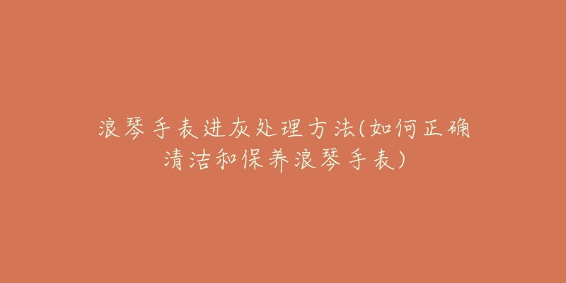 浪琴手表進(jìn)灰處理方法(如何正確清潔和保養(yǎng)浪琴手表)