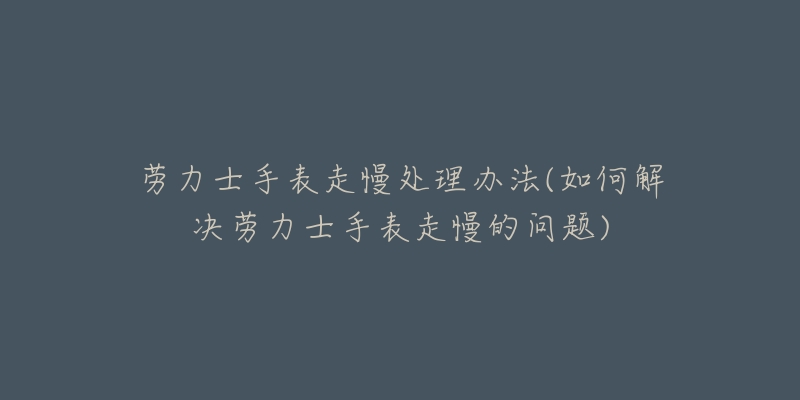 勞力士手表走慢處理辦法(如何解決勞力士手表走慢的問題)