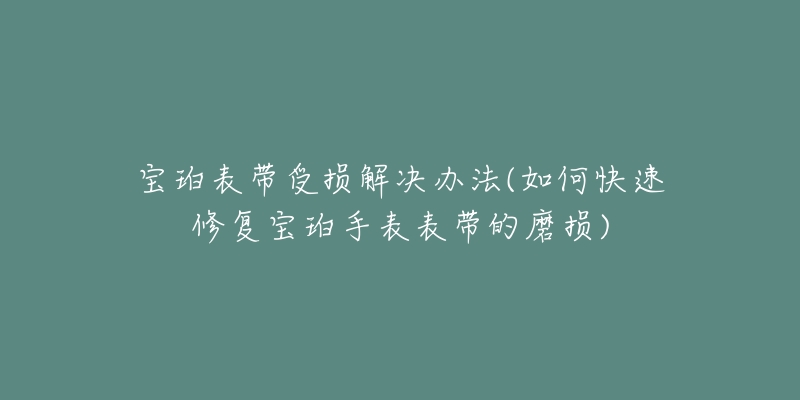 寶珀表帶受損解決辦法(如何快速修復寶珀手表表帶的磨損)