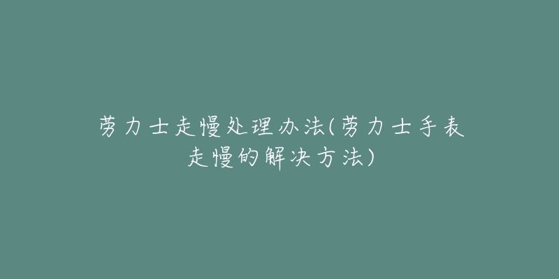 勞力士走慢處理辦法(勞力士手表走慢的解決方法)