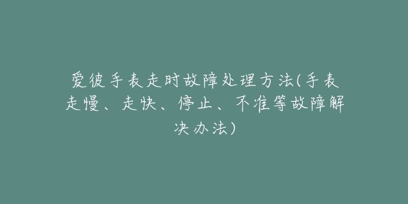 愛(ài)彼手表走時(shí)故障處理方法(手表走慢、走快、停止、不準(zhǔn)等故障解決辦法)