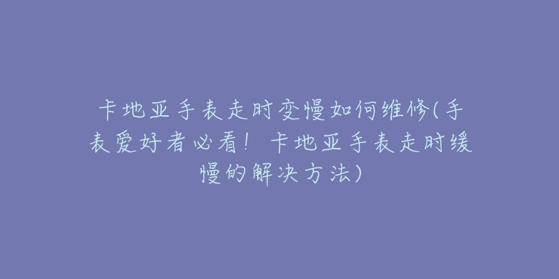 卡地亞手表走時(shí)變慢如何維修(手表愛好者必看！卡地亞手表走時(shí)緩慢的解決方法)