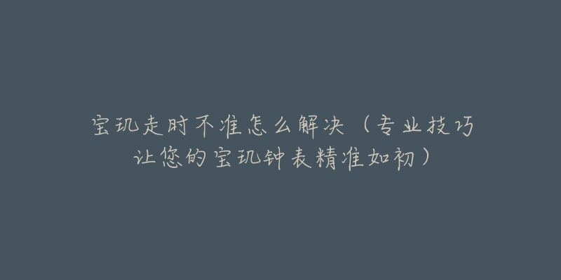 寶璣走時(shí)不準(zhǔn)怎么解決（專業(yè)技巧讓您的寶璣鐘表精準(zhǔn)如初）