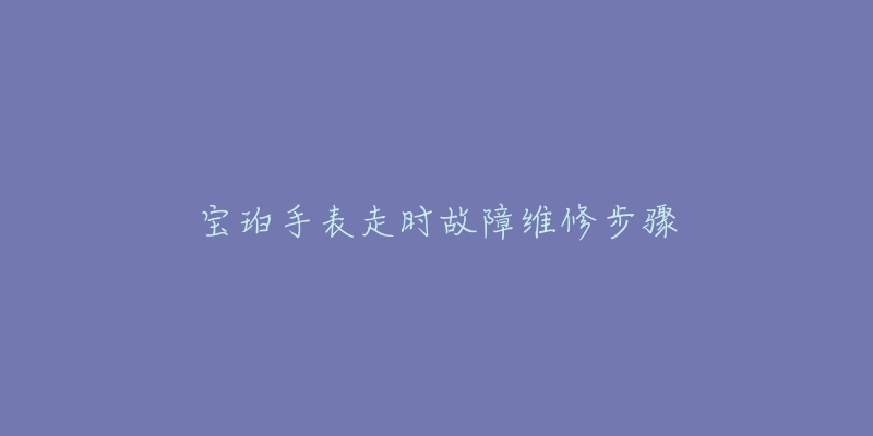 寶珀手表走時故障維修步驟