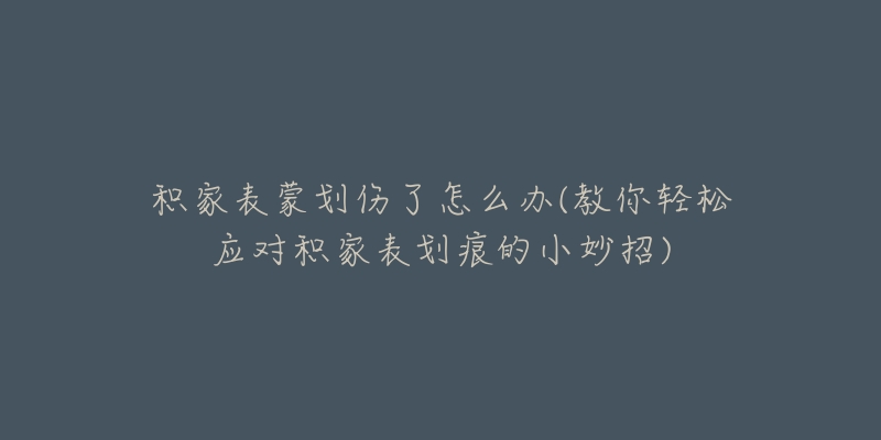 積家表蒙劃傷了怎么辦(教你輕松應(yīng)對(duì)積家表劃痕的小妙招)