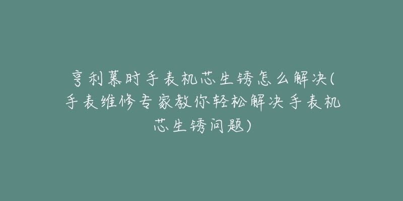 亨利慕時手表機(jī)芯生銹怎么解決(手表維修專家教你輕松解決手表機(jī)芯生銹問題)