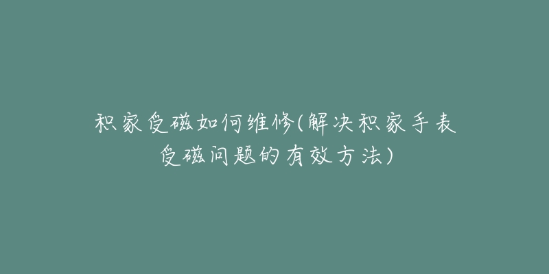 積家受磁如何維修(解決積家手表受磁問題的有效方法)