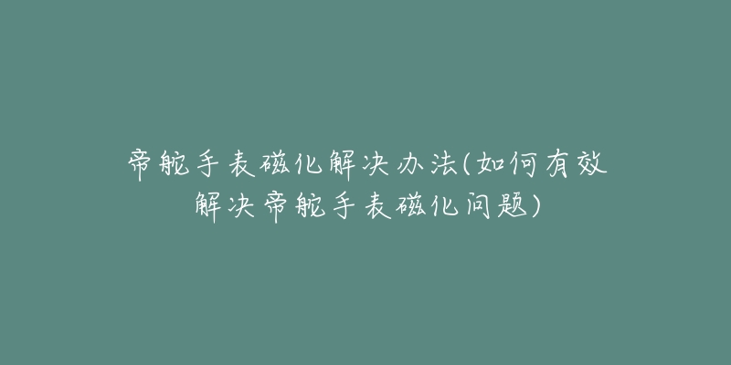 帝舵手表磁化解決辦法(如何有效解決帝舵手表磁化問題)