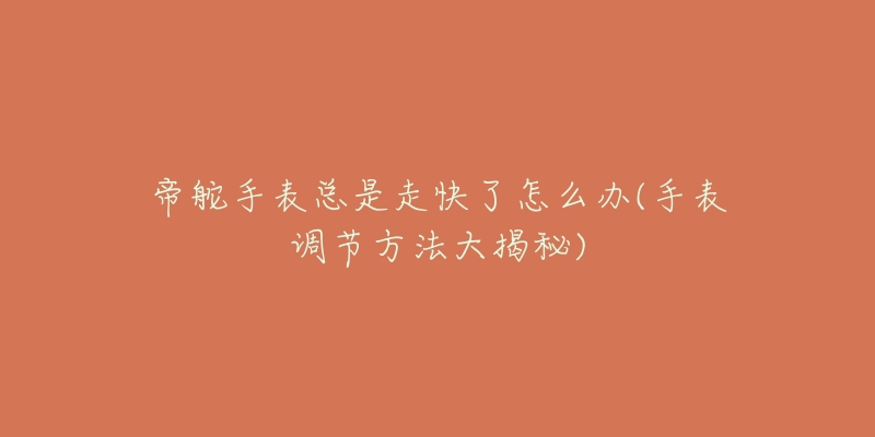 帝舵手表總是走快了怎么辦(手表調(diào)節(jié)方法大揭秘)