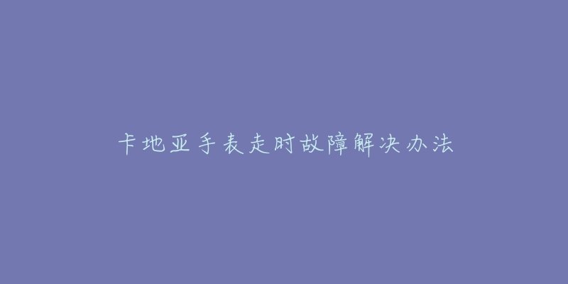 卡地亞手表走時故障解決辦法