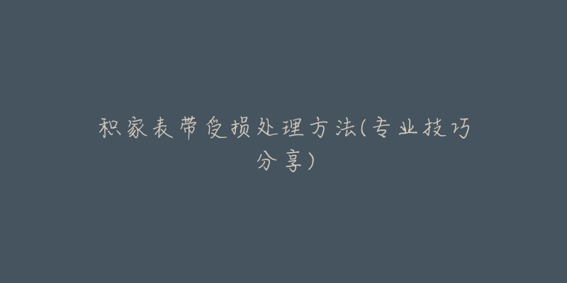 積家表帶受損處理方法(專業(yè)技巧分享)