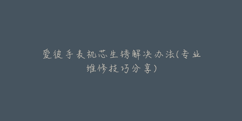 愛彼手表機芯生銹解決辦法(專業(yè)維修技巧分享)