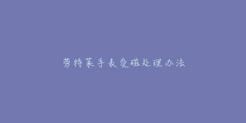 勞特萊手表受磁處理辦法