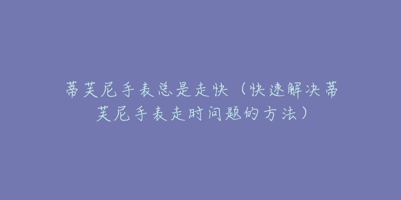 蒂芙尼手表總是走快（快速解決蒂芙尼手表走時(shí)問題的方法）