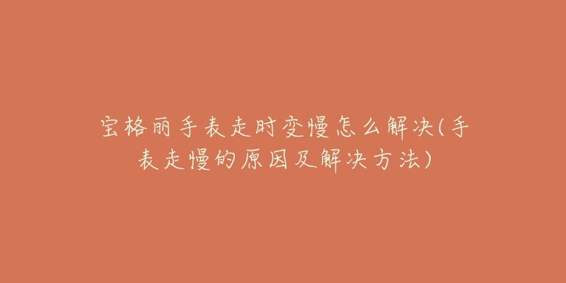 寶格麗手表走時變慢怎么解決(手表走慢的原因及解決方法)