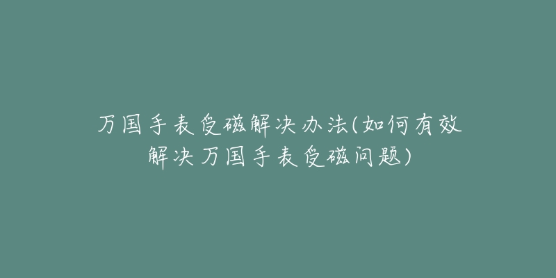 萬國(guó)手表受磁解決辦法(如何有效解決萬國(guó)手表受磁問題)