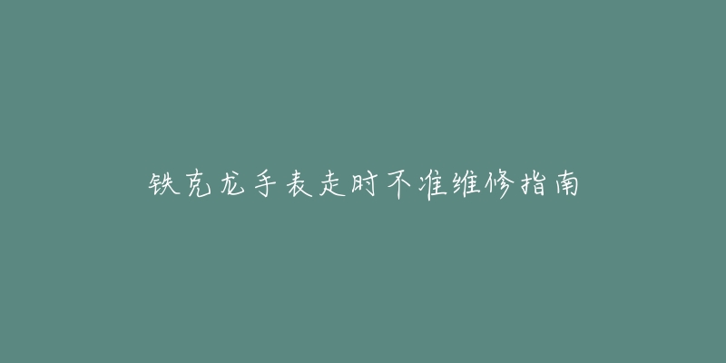 鐵克龍手表走時(shí)不準(zhǔn)維修指南