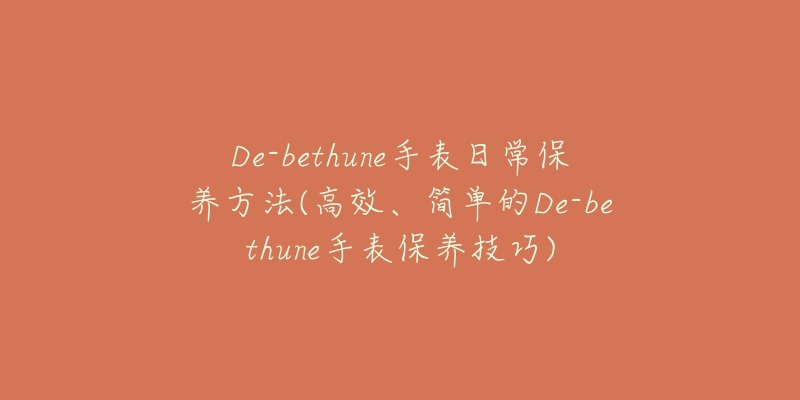 De-bethune手表日常保養(yǎng)方法(高效、簡單的De-bethune手表保養(yǎng)技巧)