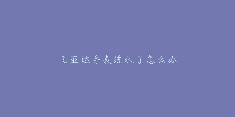 飛亞達手表進水了怎么辦