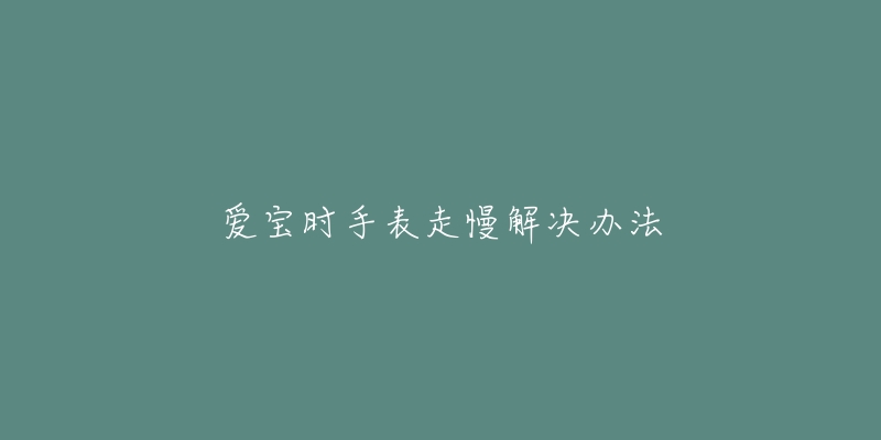 愛(ài)寶時(shí)手表走慢解決辦法