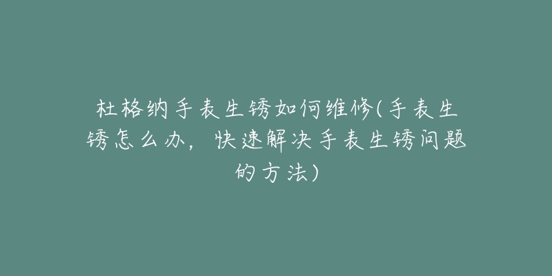 杜格納手表生銹如何維修(手表生銹怎么辦，快速解決手表生銹問題的方法)