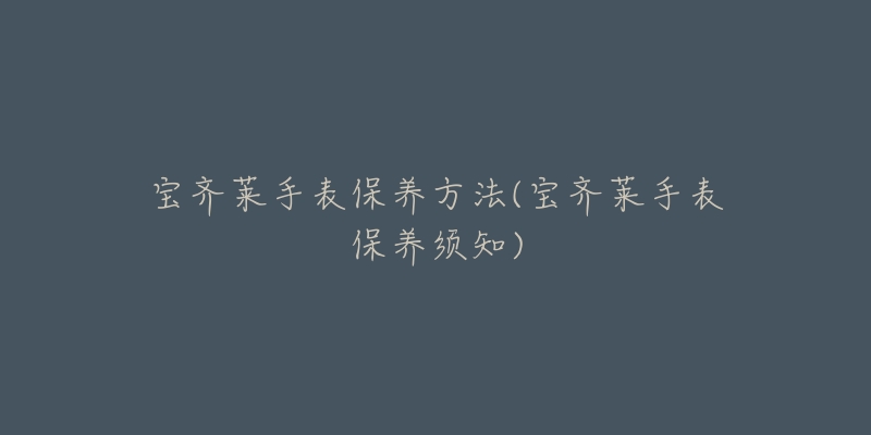 寶齊萊手表保養(yǎng)方法(寶齊萊手表保養(yǎng)須知)