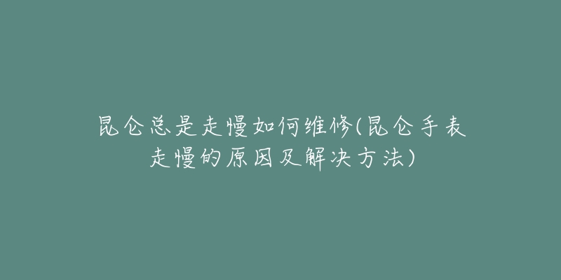 昆侖總是走慢如何維修(昆侖手表走慢的原因及解決方法)