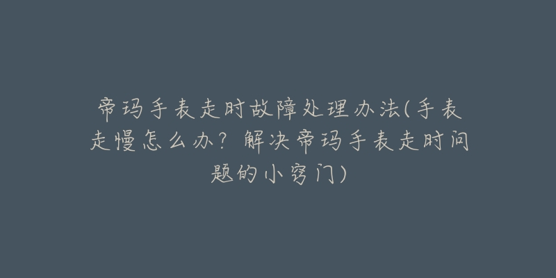 帝瑪手表走時(shí)故障處理辦法(手表走慢怎么辦？解決帝瑪手表走時(shí)問(wèn)題的小竅門(mén))