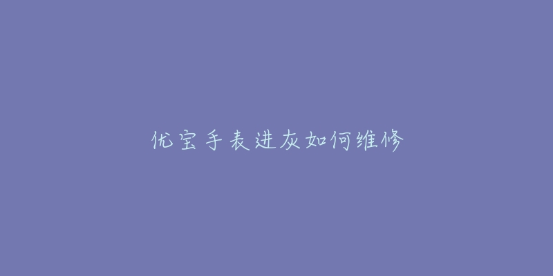 優(yōu)寶手表進灰如何維修