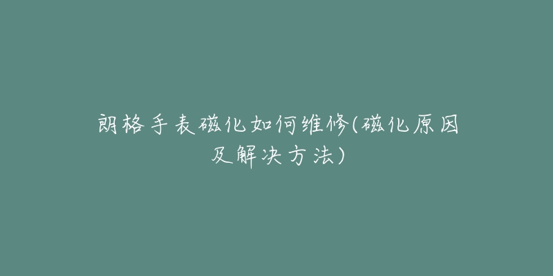 朗格手表磁化如何維修(磁化原因及解決方法)