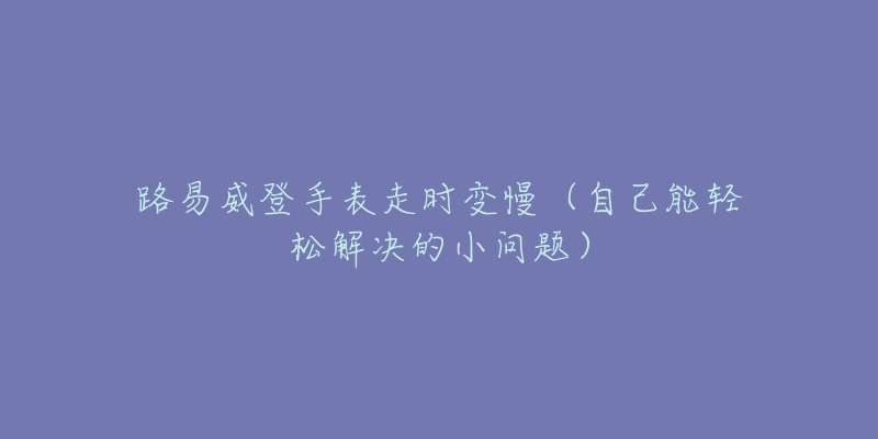 路易威登手表走時(shí)變慢（自己能輕松解決的小問題）