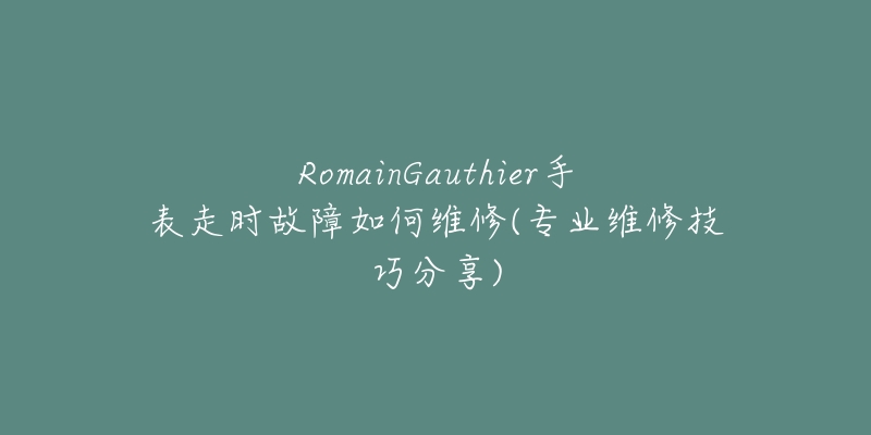 RomainGauthier手表走時(shí)故障如何維修(專(zhuān)業(yè)維修技巧分享)