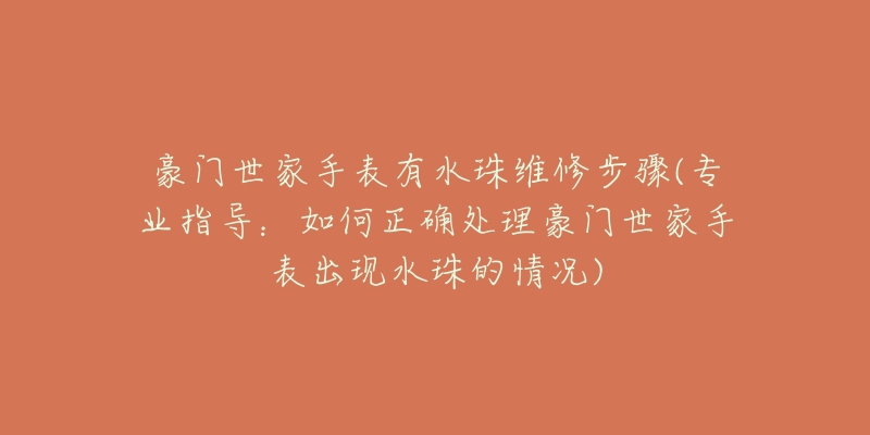 豪門世家手表有水珠維修步驟(專業(yè)指導(dǎo)：如何正確處理豪門世家手表出現(xiàn)水珠的情況)