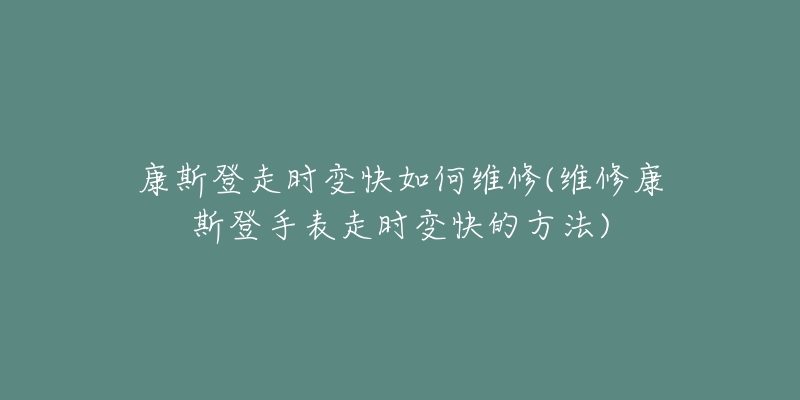 康斯登走時變快如何維修(維修康斯登手表走時變快的方法)