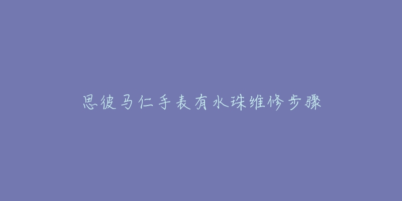 思彼馬仁手表有水珠維修步驟