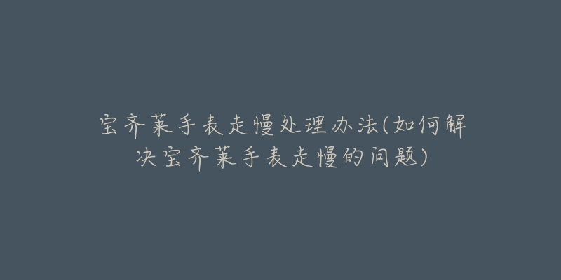 寶齊萊手表走慢處理辦法(如何解決寶齊萊手表走慢的問(wèn)題)