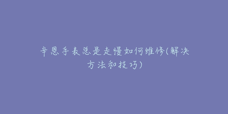 辛恩手表總是走慢如何維修(解決方法和技巧)