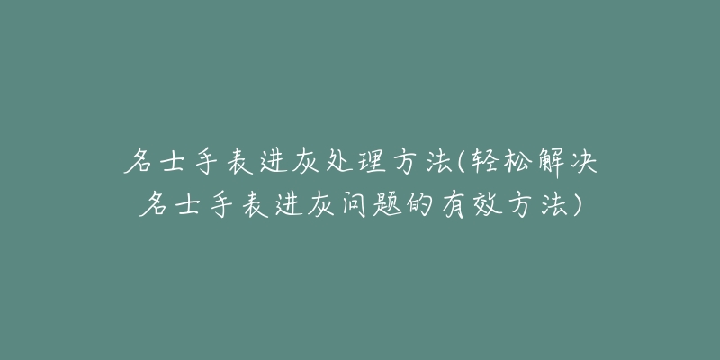 名士手表進灰處理方法(輕松解決名士手表進灰問題的有效方法)