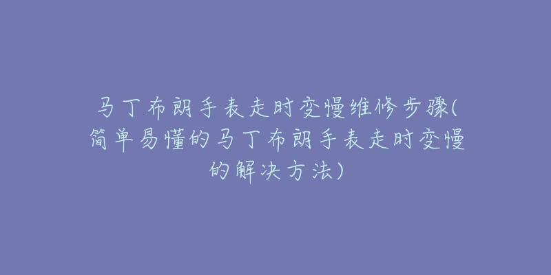 馬丁布朗手表走時(shí)變慢維修步驟(簡單易懂的馬丁布朗手表走時(shí)變慢的解決方法)